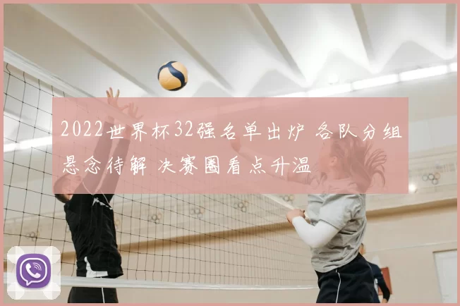 2022世界杯32强名单出炉 各队分组悬念待解 决赛圈看点升温