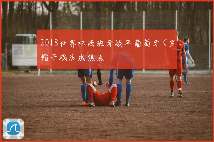 2018世界杯西班牙战平葡萄牙 C罗帽子戏法成焦点