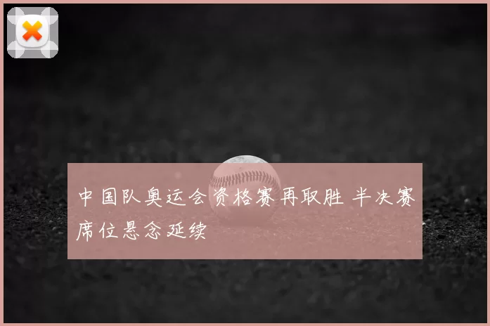 中国队奥运会资格赛再取胜 半决赛席位悬念延续