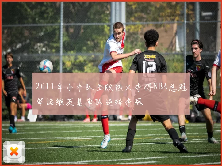 2011年小牛队击败热火夺得NBA总冠军诺维茨基率队逆转夺冠