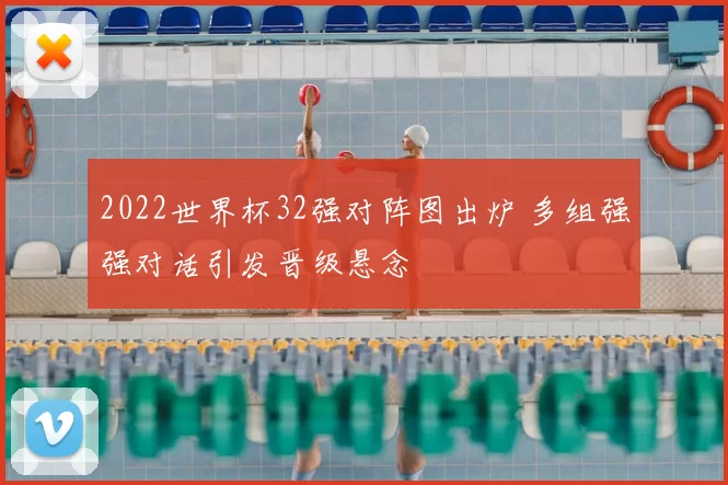 2022世界杯32强对阵图出炉 多组强强对话引发晋级悬念