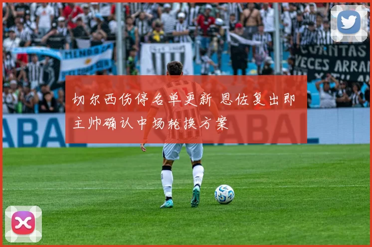 切尔西伤停名单更新 恩佐复出即 主帅确认中场轮换方案