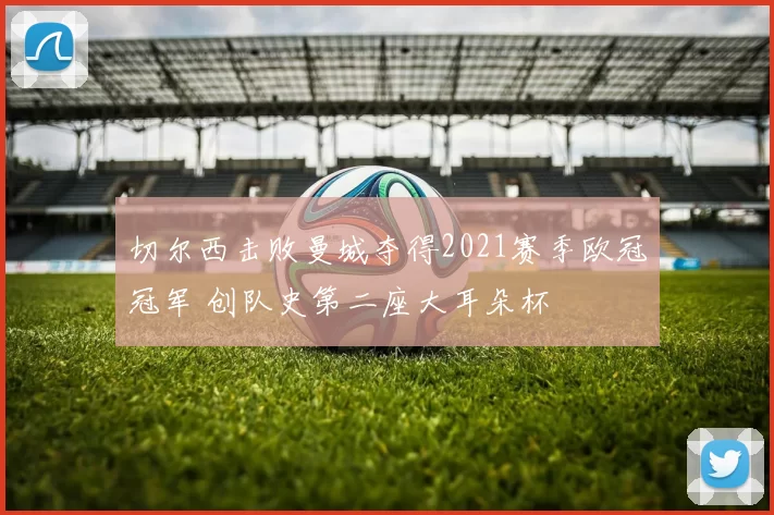 切尔西击败曼城夺得2021赛季欧冠冠军 创队史第二座大耳朵杯