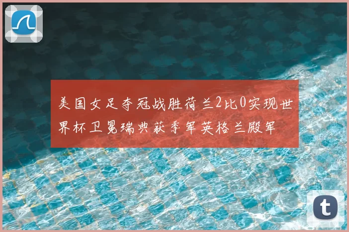 美国女足夺冠战胜荷兰2比0实现世界杯卫冕瑞典获季军英格兰殿军