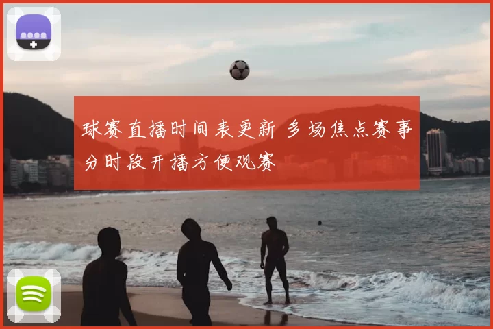 球赛直播时间表更新 多场焦点赛事分时段开播方便观赛