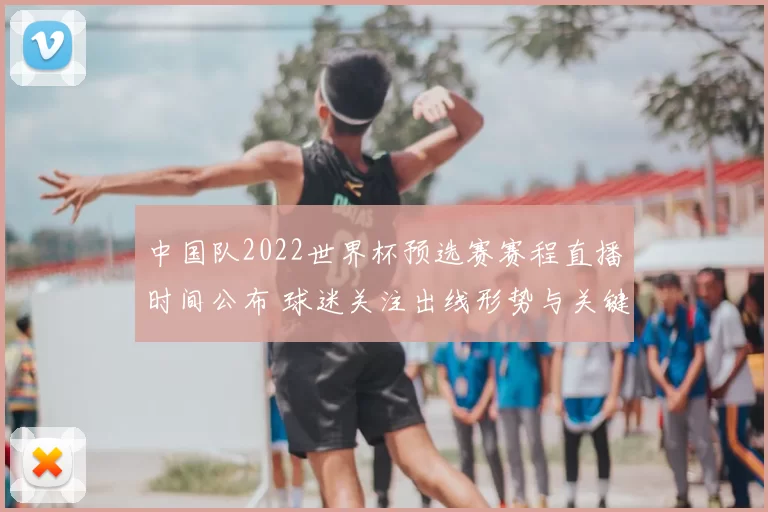 中国队2022世界杯预选赛赛程直播时间公布 球迷关注出线形势与关键战