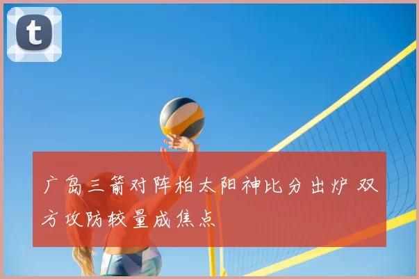 广岛三箭对阵柏太阳神比分出炉 双方攻防较量成焦点
