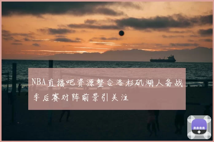 NBA直播吧资源整合洛杉矶湖人备战季后赛对阵前景引关注
