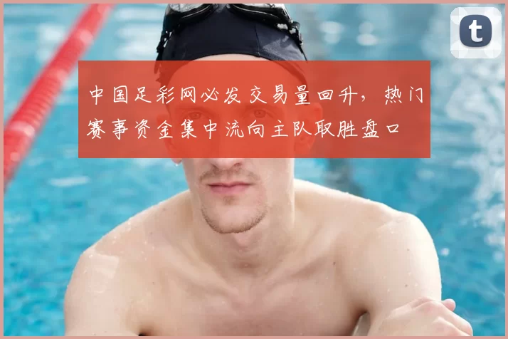 中国足彩网必发交易量回升，热门赛事资金集中流向主队取胜盘口