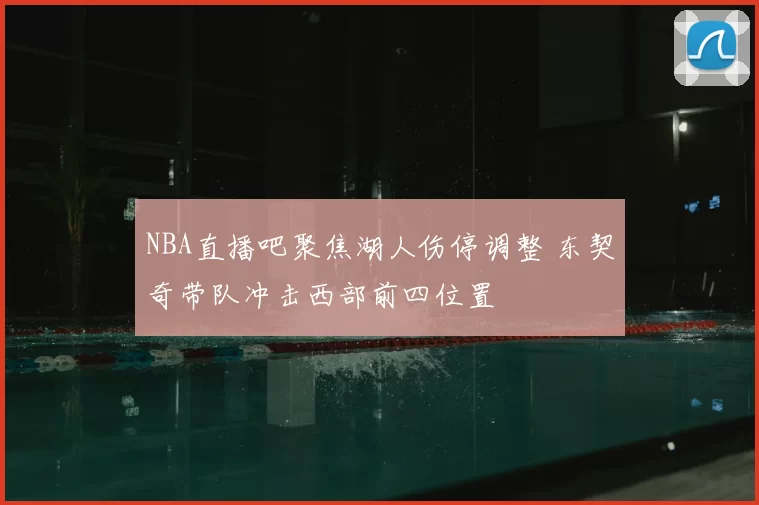 NBA直播吧聚焦湖人伤停调整 东契奇带队冲击西部前四位置