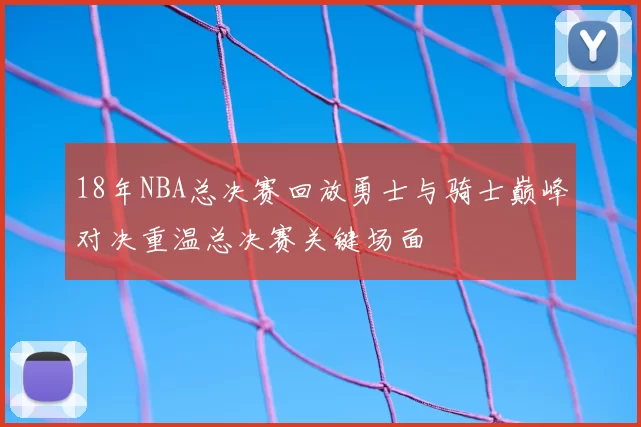 18年NBA总决赛回放勇士与骑士巅峰对决重温总决赛关键场面