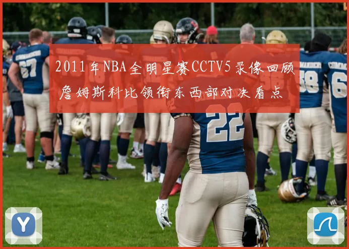 2011年NBA全明星赛CCTV5录像回顾 詹姆斯科比领衔东西部对决看点
