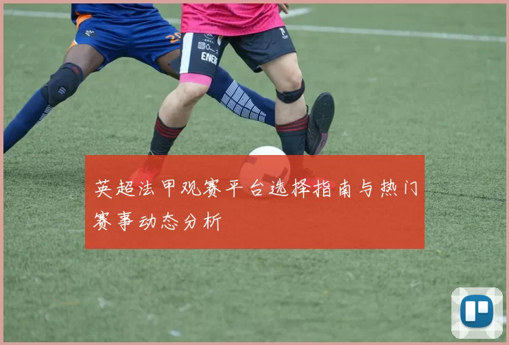 英超法甲观赛平台选择指南与热门赛事动态分析