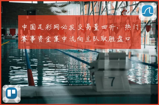 中国足彩网必发交易量回升，热门赛事资金集中流向主队取胜盘口