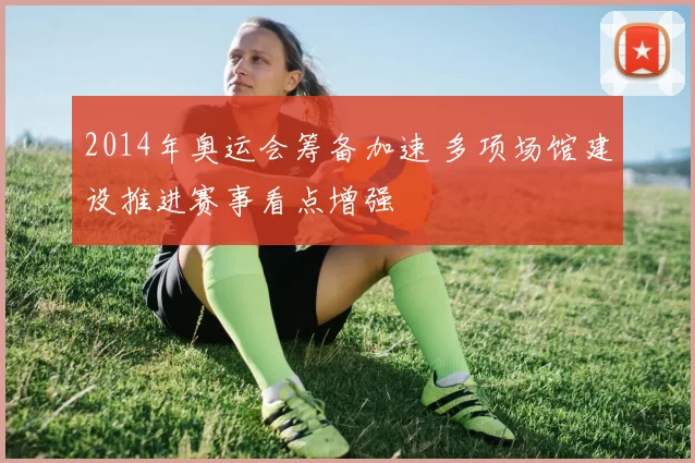 2014年奥运会筹备加速 多项场馆建设推进赛事看点增强