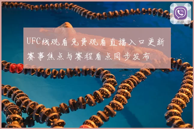 UFC线观看免费观看直播入口更新 赛事焦点与赛程看点同步发布