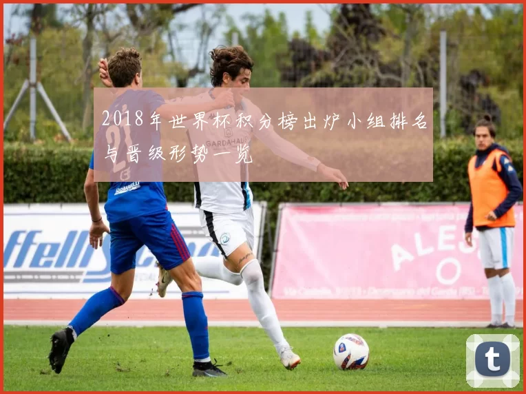 2018年世界杯积分榜出炉小组排名与晋级形势一览