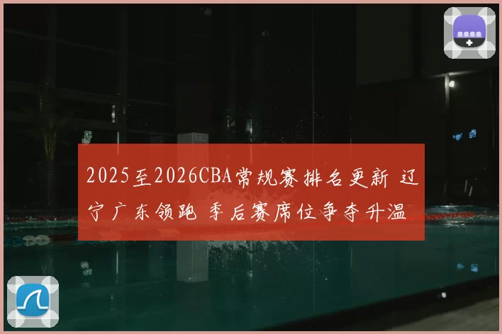 2025至2026CBA常规赛排名更新 辽宁广东领跑 季后赛席位争夺升温