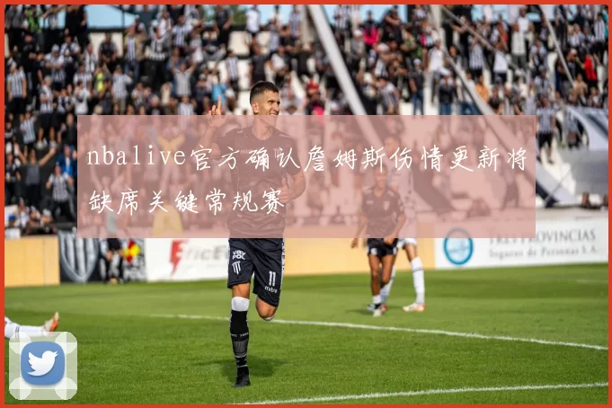 nbalive官方确认詹姆斯伤情更新将缺席关键常规赛