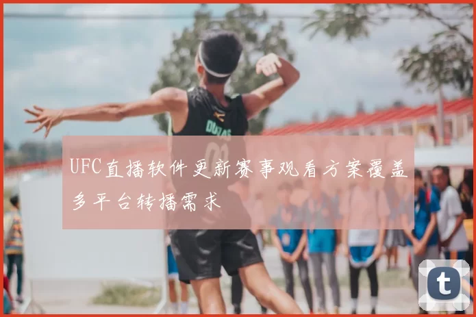 UFC直播软件更新赛事观看方案覆盖多平台转播需求