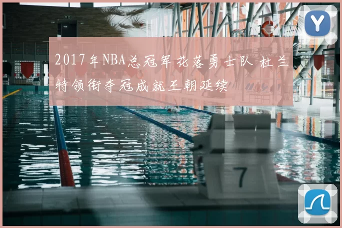2017年NBA总冠军花落勇士队 杜兰特领衔夺冠成就王朝延续