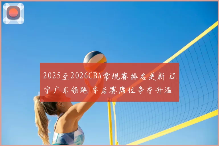 2025至2026CBA常规赛排名更新 辽宁广东领跑 季后赛席位争夺升温