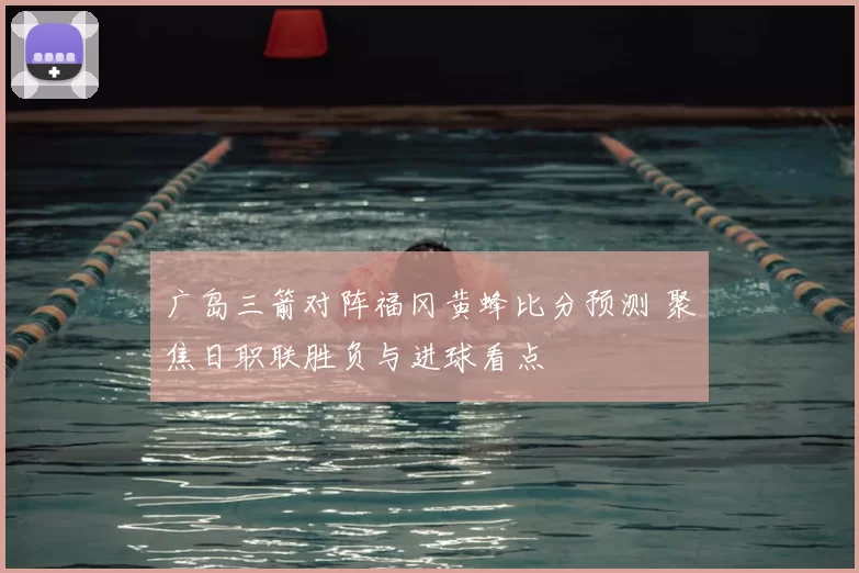广岛三箭对阵福冈黄蜂比分预测 聚焦日职联胜负与进球看点