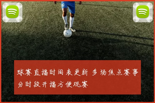 球赛直播时间表更新 多场焦点赛事分时段开播方便观赛