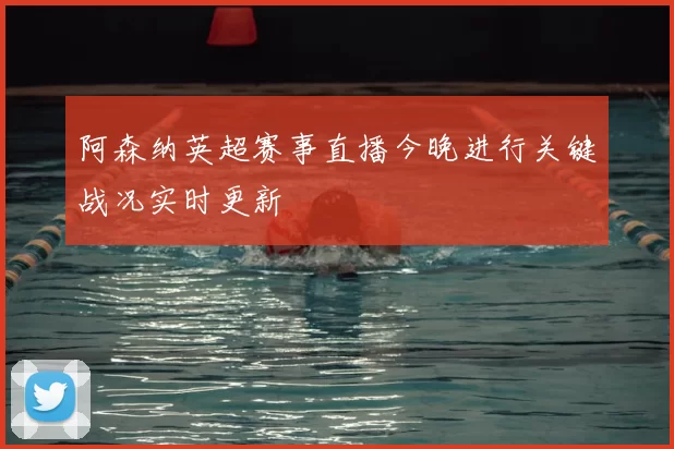 阿森纳英超赛事直播今晚进行关键战况实时更新