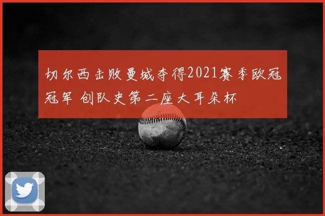 切尔西击败曼城夺得2021赛季欧冠冠军 创队史第二座大耳朵杯