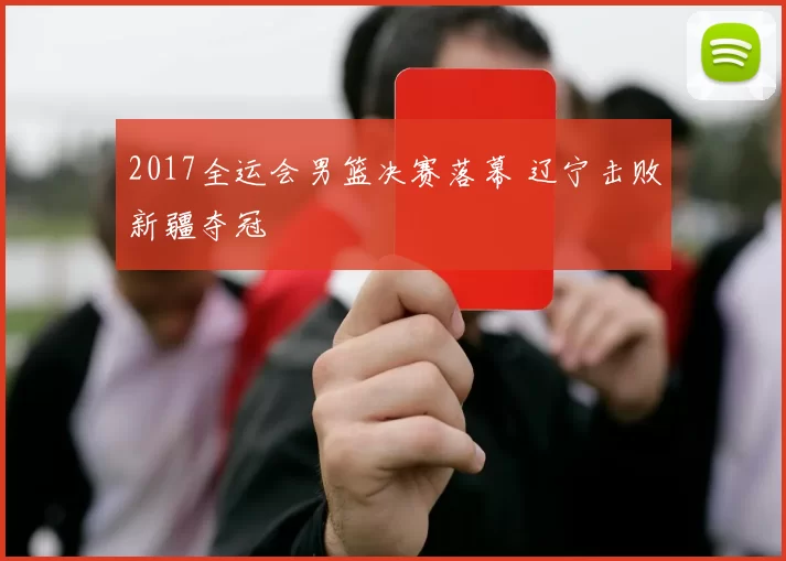 2017全运会男篮决赛落幕 辽宁击败新疆夺冠