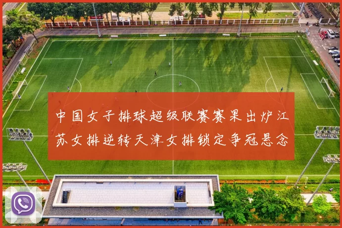 中国女子排球超级联赛赛果出炉江苏女排逆转天津女排锁定争冠悬念