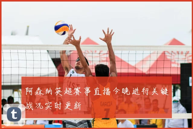 阿森纳英超赛事直播今晚进行关键战况实时更新