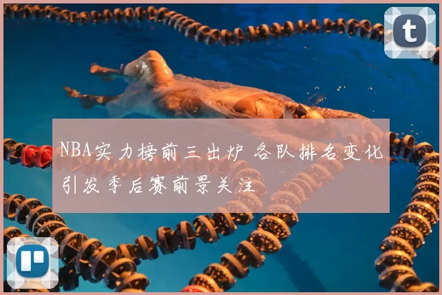 NBA实力榜前三出炉 各队排名变化引发季后赛前景关注