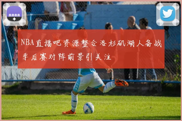 NBA直播吧资源整合洛杉矶湖人备战季后赛对阵前景引关注