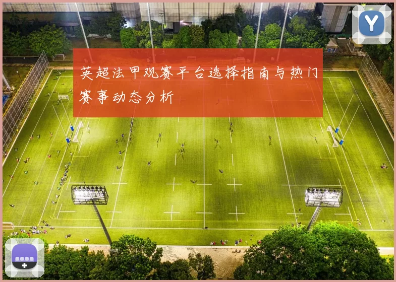 英超法甲观赛平台选择指南与热门赛事动态分析