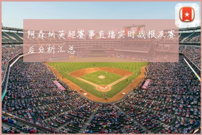 阿森纳英超赛事直播实时战报及赛后分析汇总