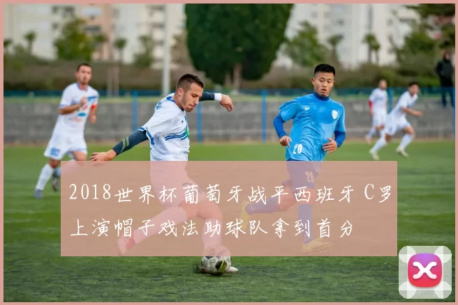 2018世界杯葡萄牙战平西班牙 C罗上演帽子戏法助球队拿到首分