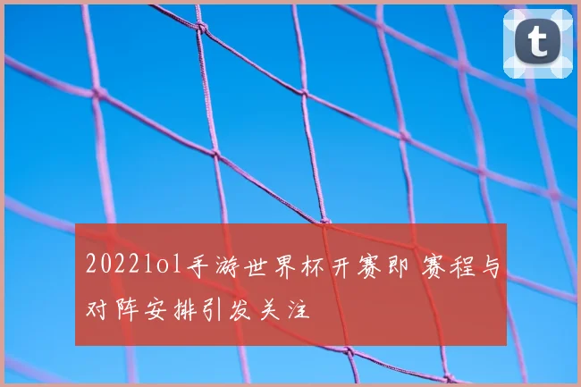2022lol手游世界杯开赛即 赛程与对阵安排引发关注