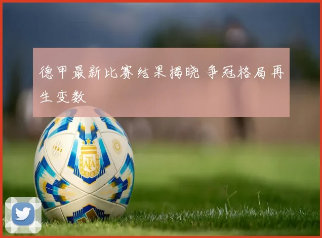 德甲最新比赛结果揭晓 争冠格局再生变数
