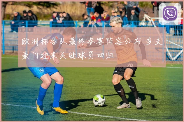 欧洲杯各队最终参赛阵容公布 多支豪门迎来关键球员回归
