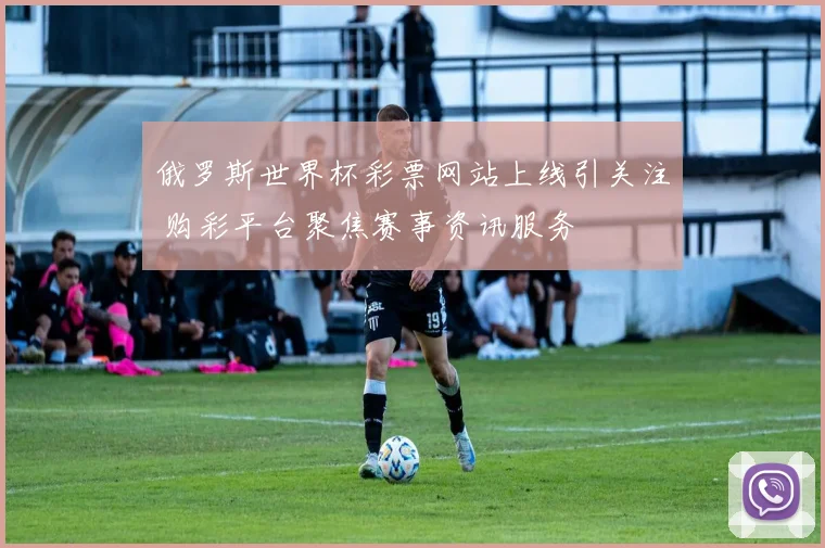 俄罗斯世界杯彩票网站上线引关注 购彩平台聚焦赛事资讯服务