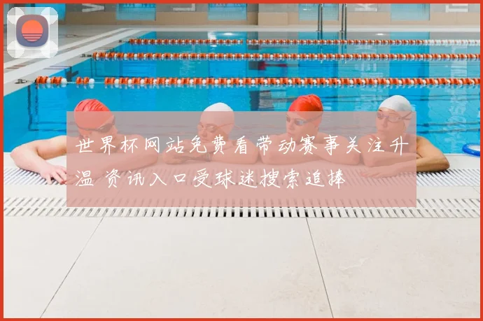 世界杯网站免费看带动赛事关注升温 资讯入口受球迷搜索追捧