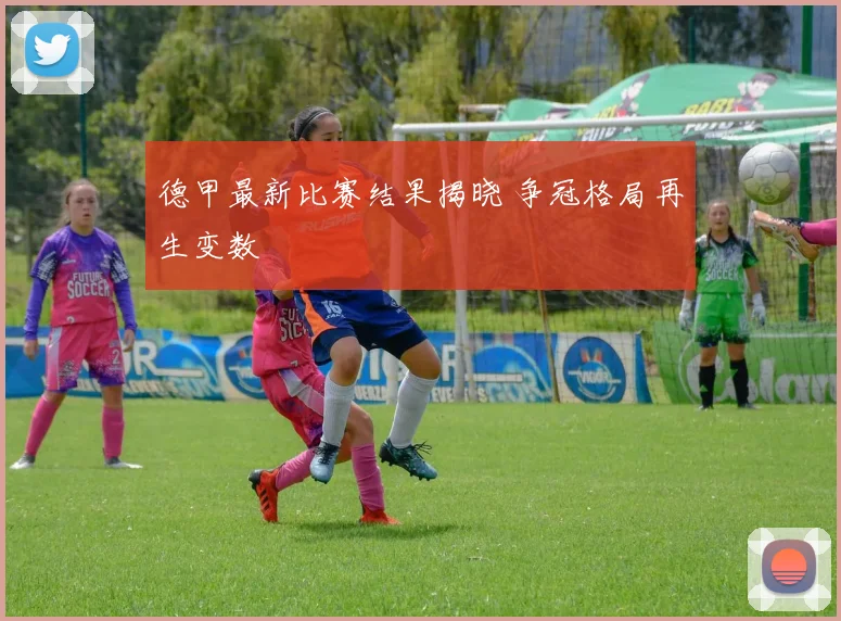 德甲最新比赛结果揭晓 争冠格局再生变数