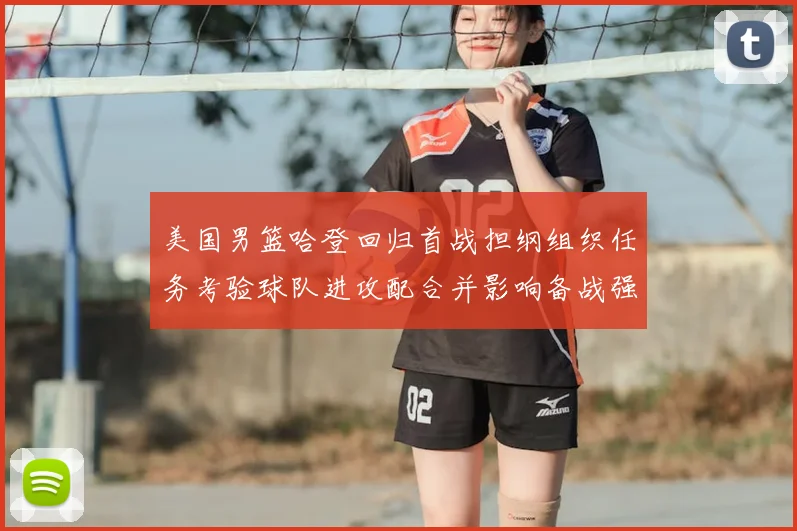 美国男篮哈登回归首战担纲组织任务考验球队进攻配合并影响备战强队策略