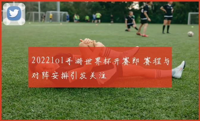 2022lol手游世界杯开赛即 赛程与对阵安排引发关注