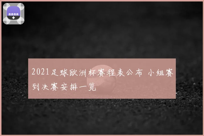 2021足球欧洲杯赛程表公布 小组赛到决赛安排一览