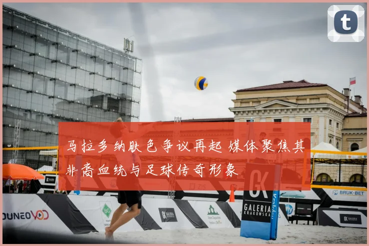 马拉多纳肤色争议再起 媒体聚焦其非裔血统与足球传奇形象