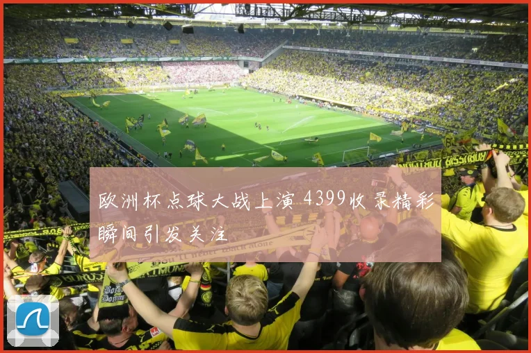 欧洲杯点球大战上演 4399收录精彩瞬间引发关注