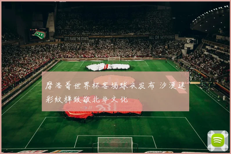摩洛哥世界杯客场球衣发布 沙漠迷彩纹样致敬北非文化